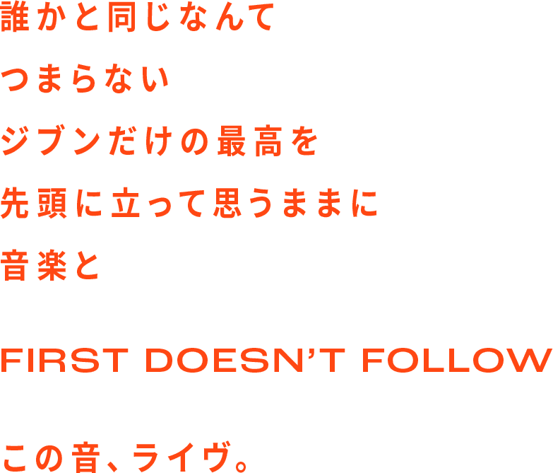 誰かと同じなんてつまらないジブンだけの最高を先頭に立って思うままに音楽とFIRST DOESN’T FOLLOWこの音、ライヴ。