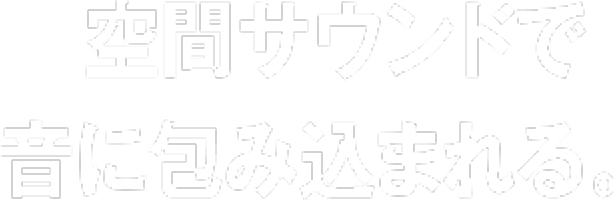 空間サウンドで音に包み込まれる。